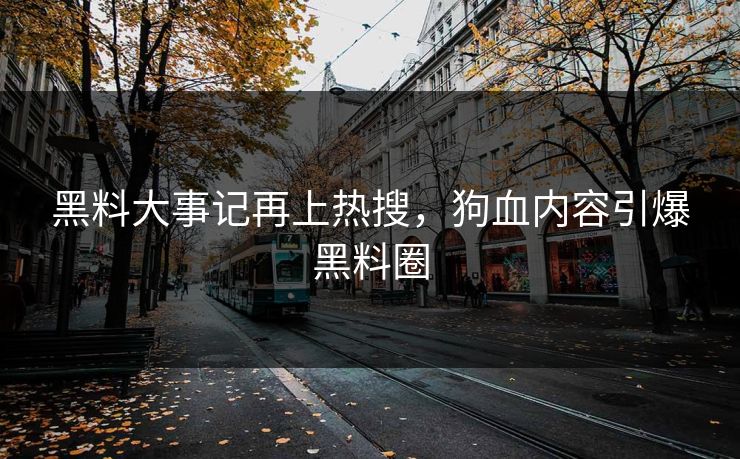黑料大事记再上热搜，狗血内容引爆黑料圈