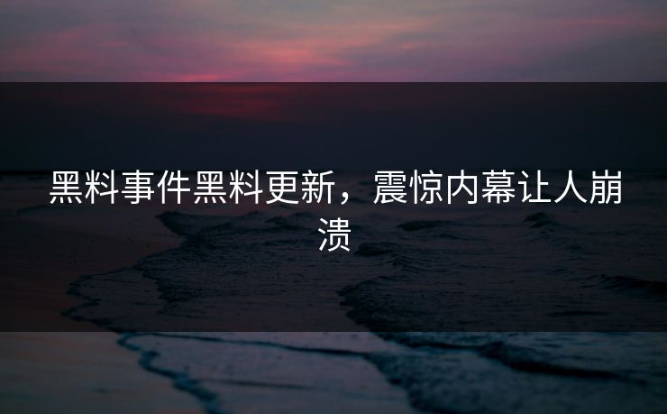 黑料事件黑料更新，震惊内幕让人崩溃