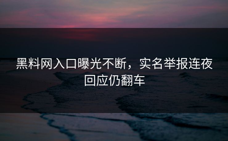 黑料网入口曝光不断，实名举报连夜回应仍翻车