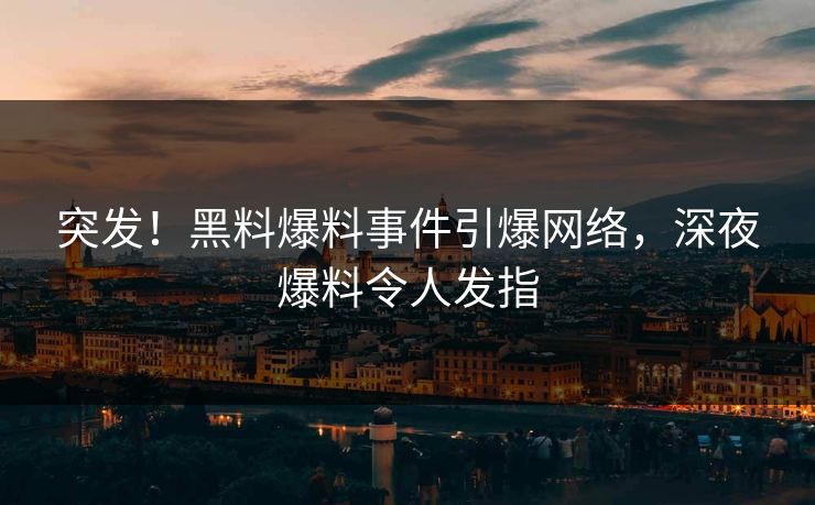 突发！黑料爆料事件引爆网络，深夜爆料令人发指