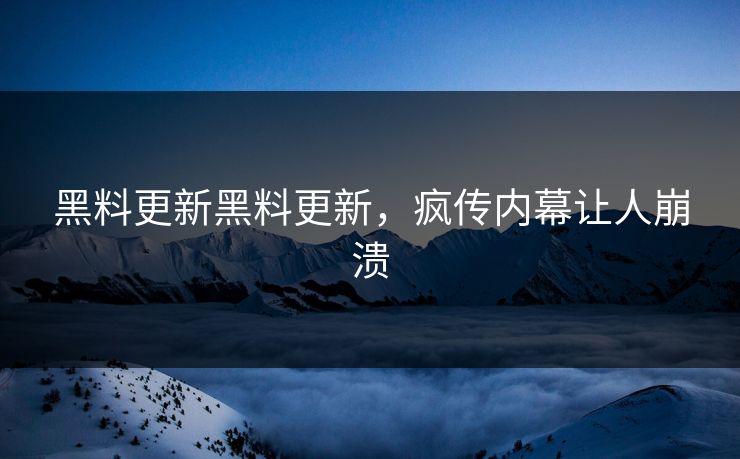 黑料更新黑料更新，疯传内幕让人崩溃