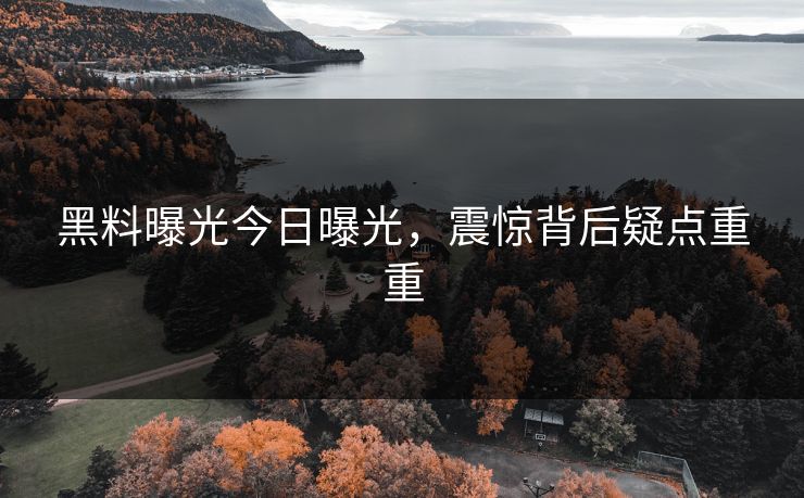 黑料曝光今日曝光，震惊背后疑点重重