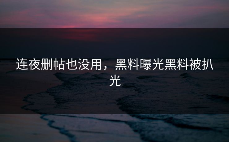 连夜删帖也没用，黑料曝光黑料被扒光