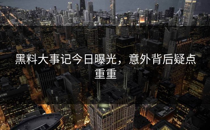黑料大事记今日曝光，意外背后疑点重重