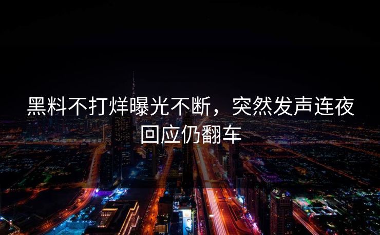 黑料不打烊曝光不断，突然发声连夜回应仍翻车