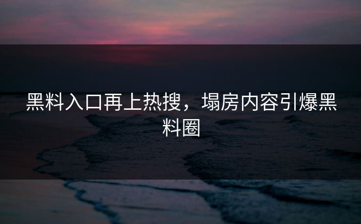 黑料入口再上热搜，塌房内容引爆黑料圈