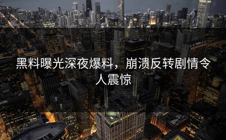 黑料曝光深夜爆料，崩溃反转剧情令人震惊