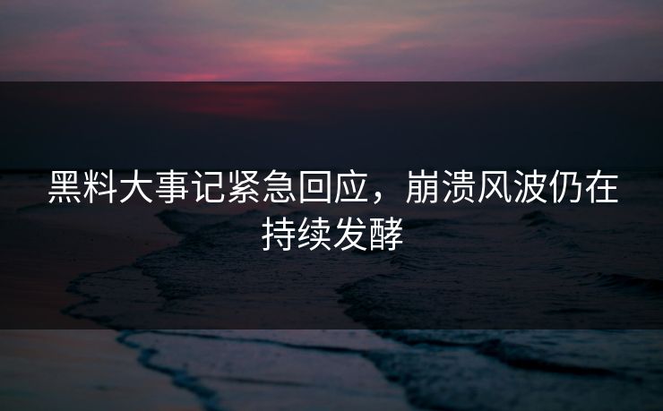黑料大事记紧急回应，崩溃风波仍在持续发酵