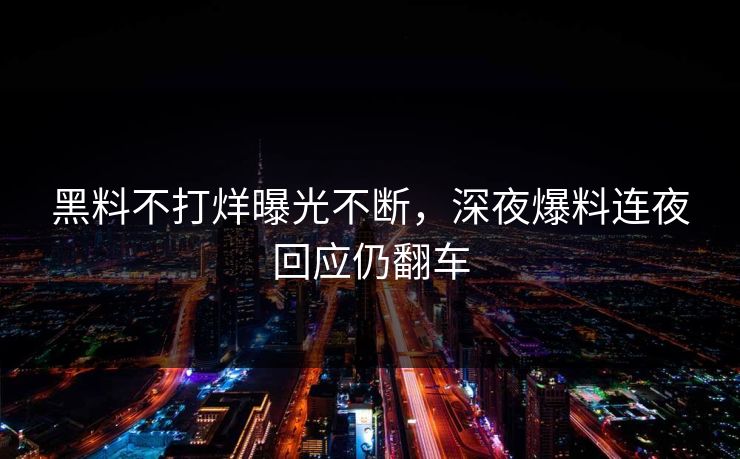 黑料不打烊曝光不断，深夜爆料连夜回应仍翻车