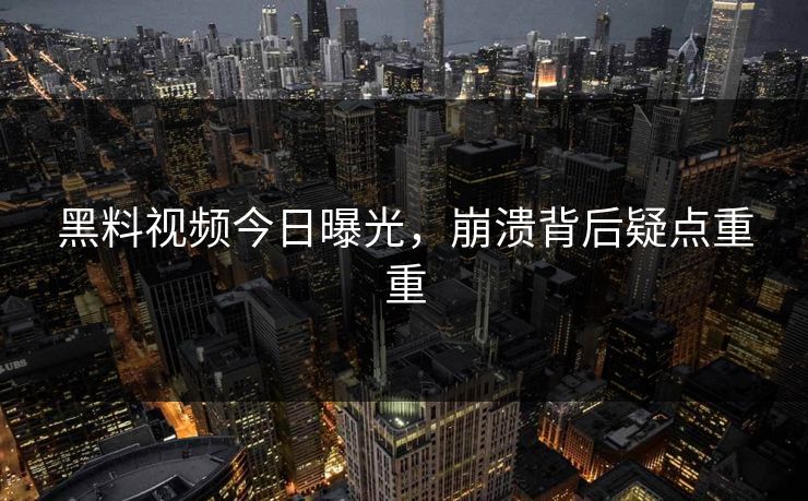黑料视频今日曝光，崩溃背后疑点重重