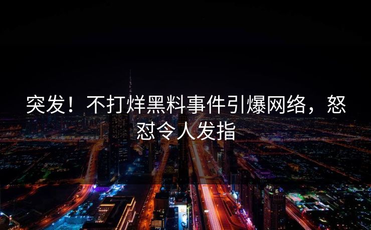 突发！不打烊黑料事件引爆网络，怒怼令人发指