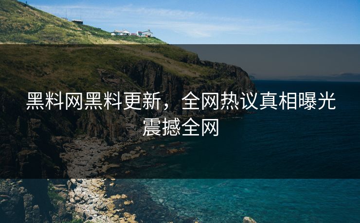 黑料网黑料更新，全网热议真相曝光震撼全网