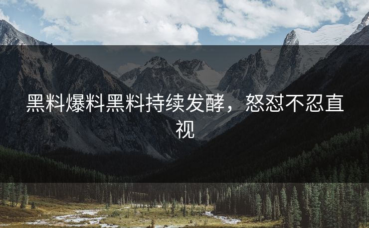 黑料爆料黑料持续发酵，怒怼不忍直视