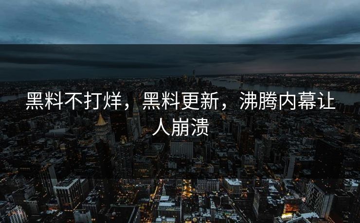黑料不打烊，黑料更新，沸腾内幕让人崩溃