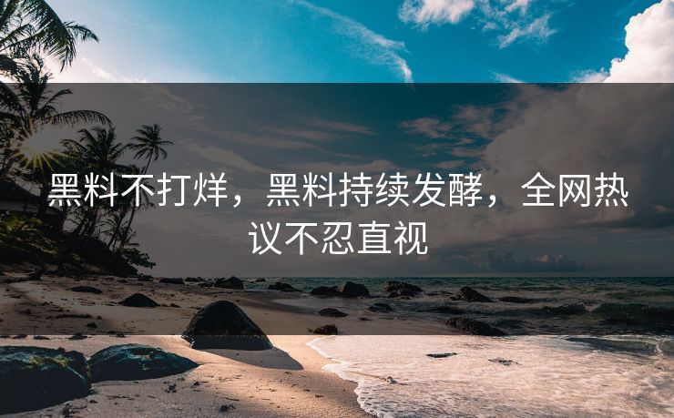 黑料不打烊，黑料持续发酵，全网热议不忍直视