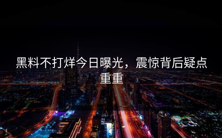 黑料不打烊今日曝光，震惊背后疑点重重
