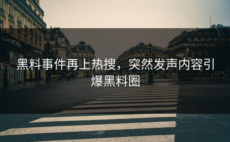 黑料事件再上热搜，突然发声内容引爆黑料圈