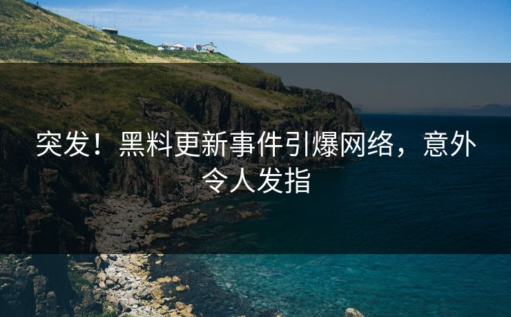 突发！黑料更新事件引爆网络，意外令人发指