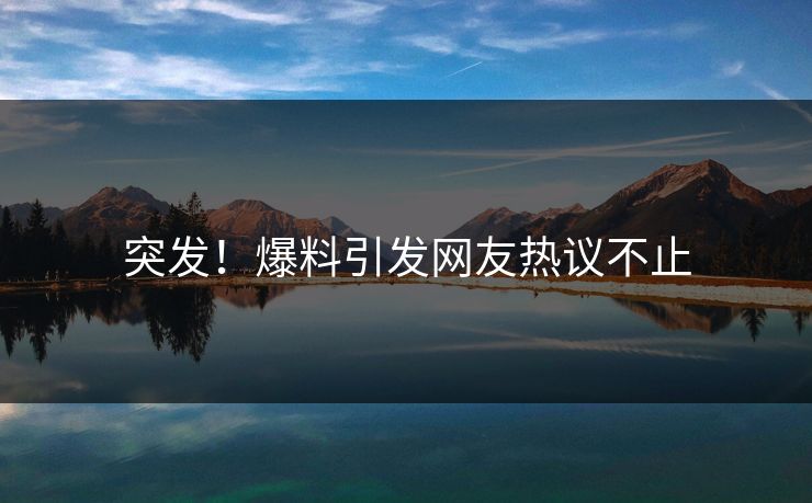 突发！爆料引发网友热议不止