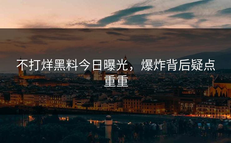 不打烊黑料今日曝光，爆炸背后疑点重重