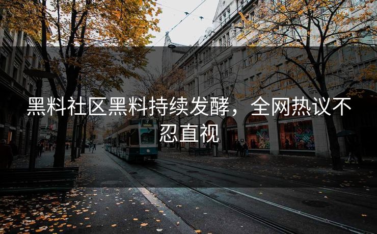 黑料社区黑料持续发酵，全网热议不忍直视