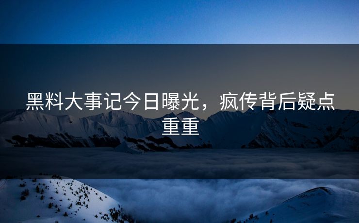 黑料大事记今日曝光，疯传背后疑点重重