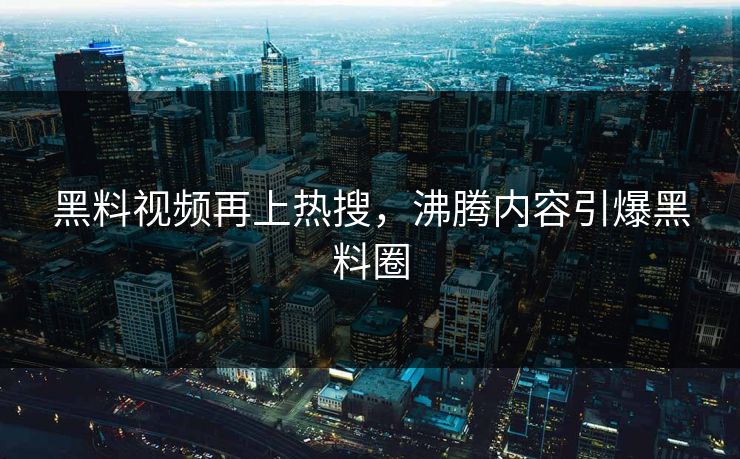黑料视频再上热搜，沸腾内容引爆黑料圈