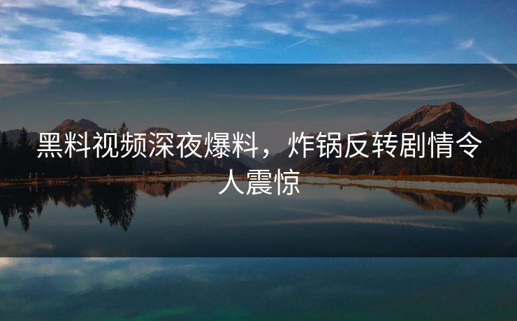 黑料视频深夜爆料，炸锅反转剧情令人震惊
