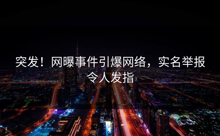 突发！网曝事件引爆网络，实名举报令人发指