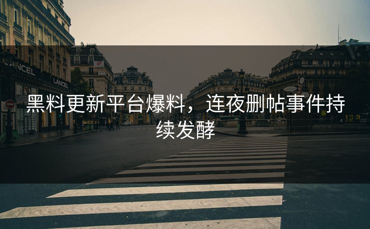 黑料更新平台爆料，连夜删帖事件持续发酵