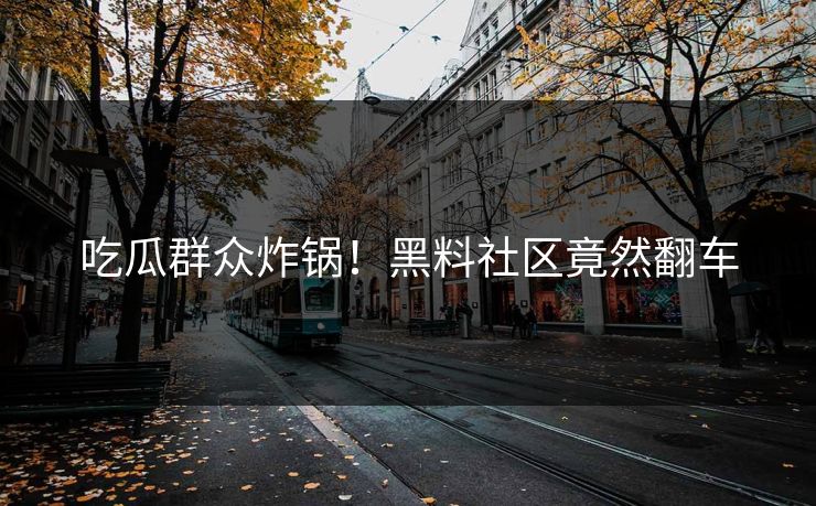 吃瓜群众炸锅！黑料社区竟然翻车