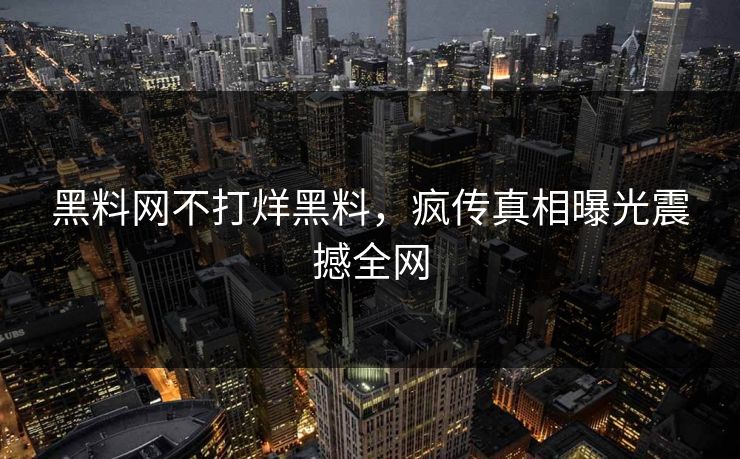 黑料网不打烊黑料，疯传真相曝光震撼全网