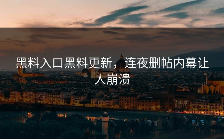 黑料入口黑料更新，连夜删帖内幕让人崩溃