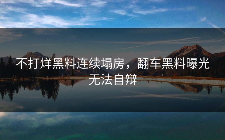 不打烊黑料连续塌房，翻车黑料曝光无法自辩