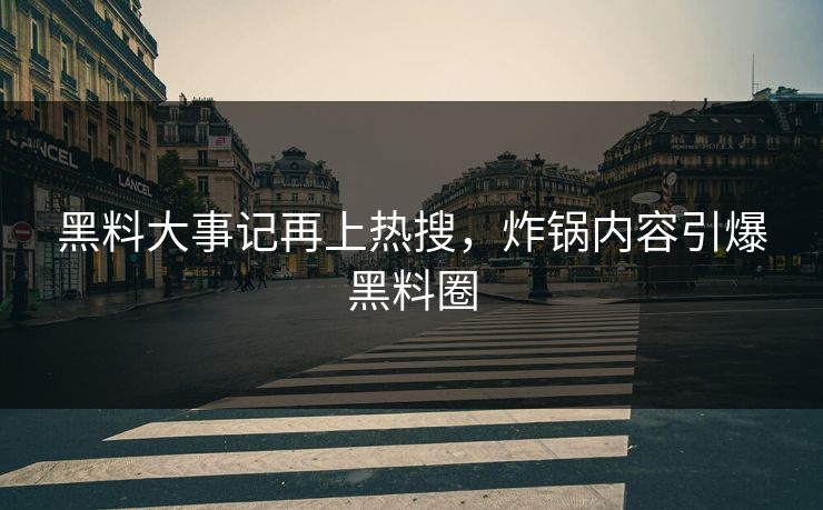 黑料大事记再上热搜，炸锅内容引爆黑料圈