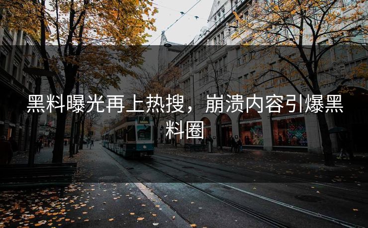 黑料曝光再上热搜，崩溃内容引爆黑料圈