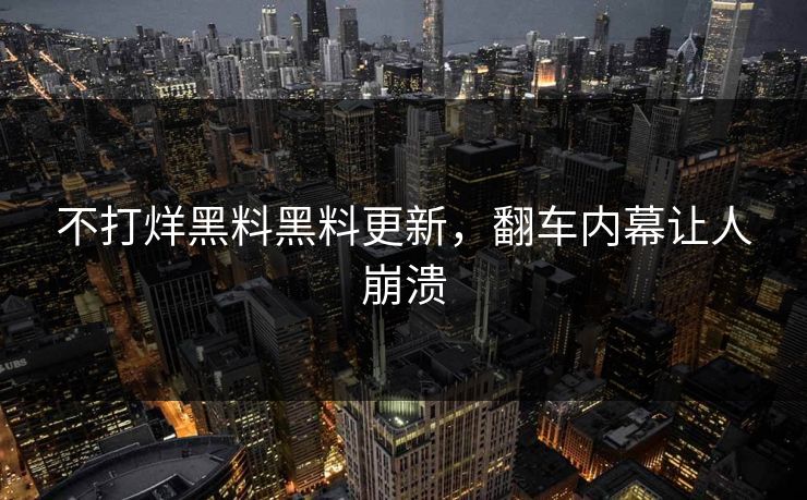 不打烊黑料黑料更新，翻车内幕让人崩溃