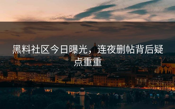 黑料社区今日曝光，连夜删帖背后疑点重重