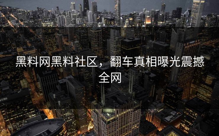 黑料网黑料社区，翻车真相曝光震撼全网