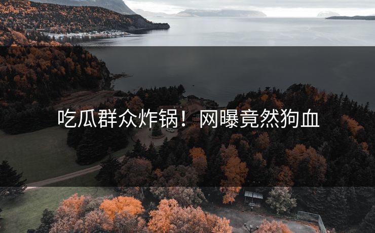 吃瓜群众炸锅！网曝竟然狗血