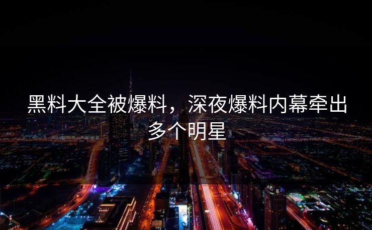 黑料大全被爆料，深夜爆料内幕牵出多个明星