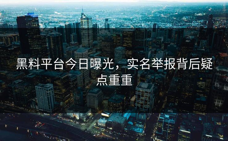 黑料平台今日曝光，实名举报背后疑点重重