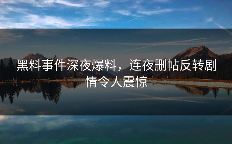 黑料事件深夜爆料，连夜删帖反转剧情令人震惊