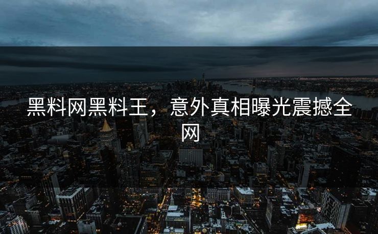 黑料网黑料王，意外真相曝光震撼全网