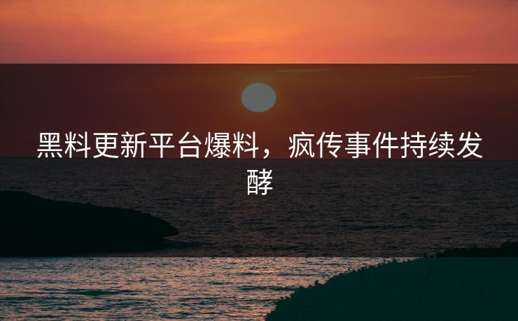 黑料更新平台爆料，疯传事件持续发酵