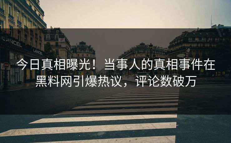 今日真相曝光！当事人的真相事件在黑料网引爆热议，评论数破万