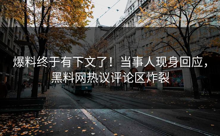 爆料终于有下文了！当事人现身回应，黑料网热议评论区炸裂
