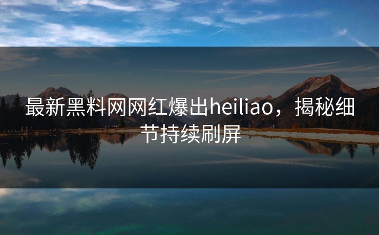 最新黑料网网红爆出heiliao，揭秘细节持续刷屏