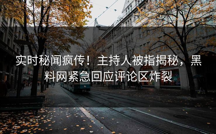 实时秘闻疯传！主持人被指揭秘，黑料网紧急回应评论区炸裂