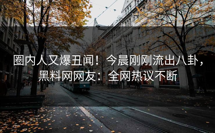 圈内人又爆丑闻！今晨刚刚流出八卦，黑料网网友：全网热议不断